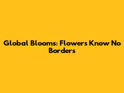 Global Blooms: Flowers Know No Borders