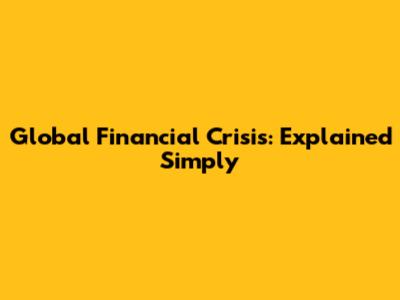 Global Financial Crisis: Explained Simply