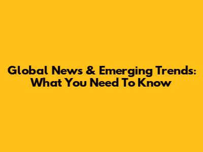 Global News & Emerging Trends: What You Need To Know