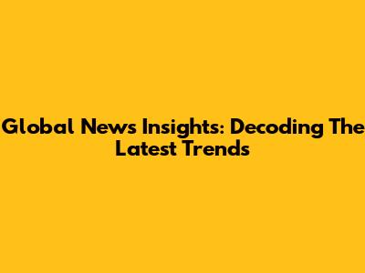 Global News Insights: Decoding The Latest Trends