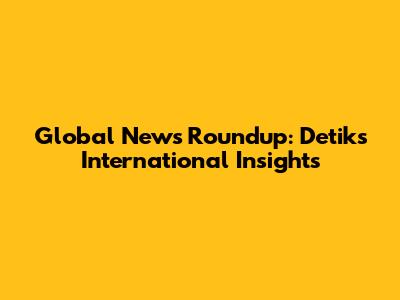 Global News Roundup: Detik's International Insights