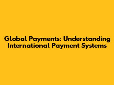 Global Payments: Understanding International Payment Systems