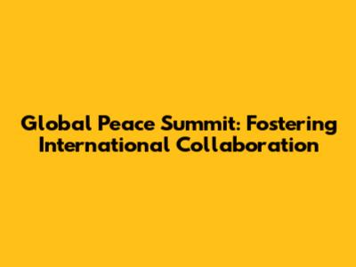 Global Peace Summit: Fostering International Collaboration