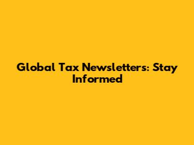 Global Tax Newsletters: Stay Informed