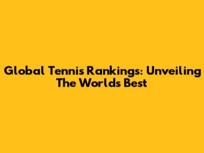 Global Tennis Rankings: Unveiling The World's Best