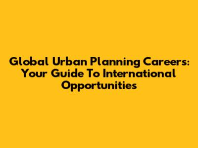 Global Urban Planning Careers: Your Guide To International Opportunities