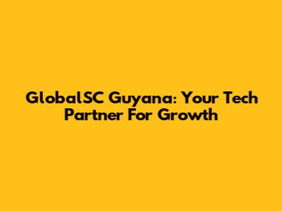 GlobalSC Guyana: Your Tech Partner For Growth