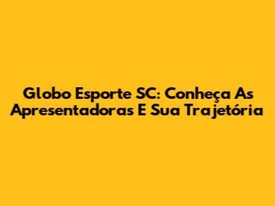 Globo Esporte SC: Conheça As Apresentadoras E Sua Trajetória