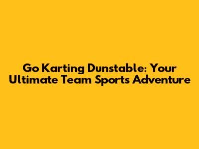 Go Karting Dunstable: Your Ultimate Team Sports Adventure