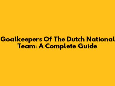 Goalkeepers Of The Dutch National Team: A Complete Guide