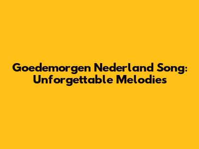 Goedemorgen Nederland Song: Unforgettable Melodies