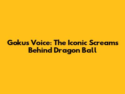 Goku's Voice: The Iconic Screams Behind Dragon Ball