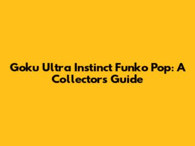 Goku Ultra Instinct Funko Pop: A Collector's Guide