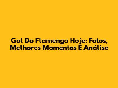 Gol Do Flamengo Hoje: Fotos, Melhores Momentos E Análise
