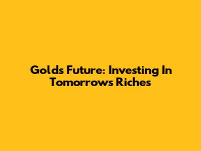 Gold's Future: Investing In Tomorrow's Riches