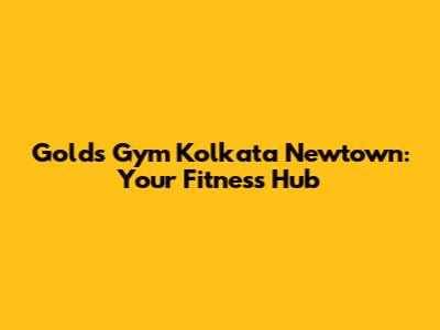 Gold's Gym Kolkata Newtown: Your Fitness Hub