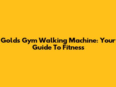 Gold's Gym Walking Machine: Your Guide To Fitness