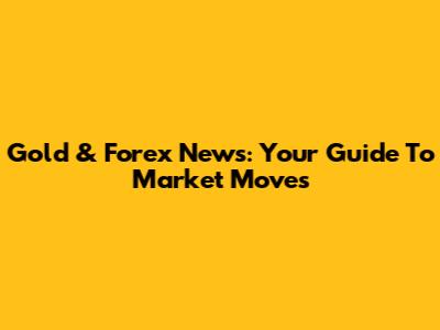 Gold & Forex News: Your Guide To Market Moves