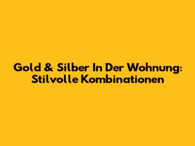 Gold & Silber In Der Wohnung: Stilvolle Kombinationen