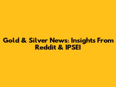 Gold & Silver News: Insights From Reddit & IPSEI