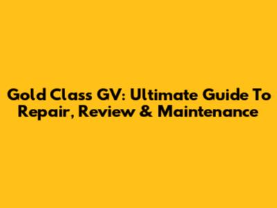 Gold Class GV: Ultimate Guide To Repair, Review & Maintenance