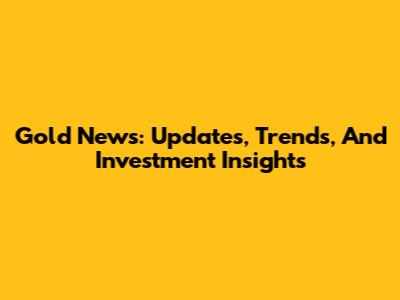 Gold News: Updates, Trends, And Investment Insights
