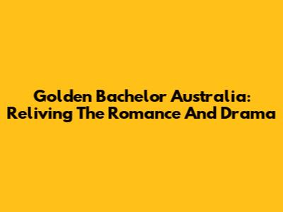 Golden Bachelor Australia: Reliving The Romance And Drama