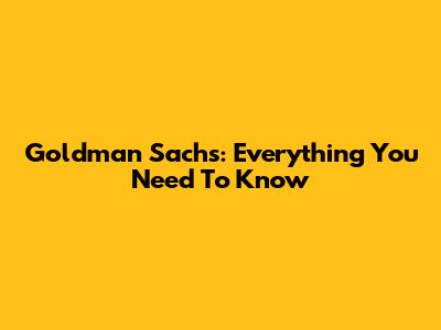 Goldman Sachs: Everything You Need To Know