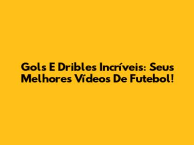 Gols E Dribles Incríveis: Seus Melhores Vídeos De Futebol!