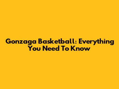 Gonzaga Basketball: Everything You Need To Know