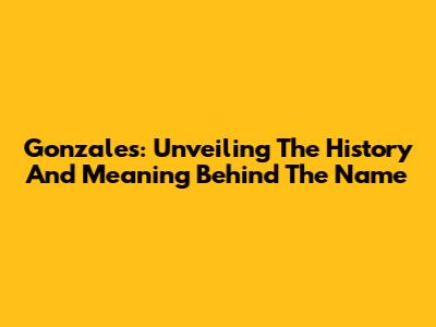 Gonzales: Unveiling The History And Meaning Behind The Name