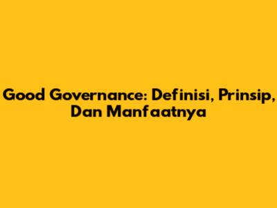 Good Governance: Definisi, Prinsip, Dan Manfaatnya