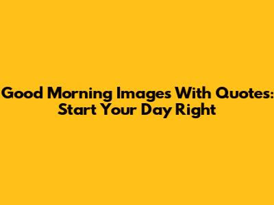 Good Morning Images With Quotes: Start Your Day Right