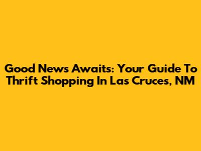 Good News Awaits: Your Guide To Thrift Shopping In Las Cruces, NM