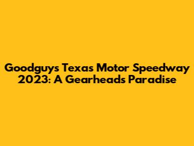 Goodguys Texas Motor Speedway 2023: A Gearhead's Paradise