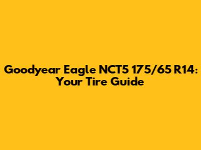 Goodyear Eagle NCT5 175/65 R14: Your Tire Guide