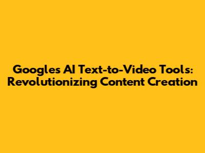 Google's AI Text-to-Video Tools: Revolutionizing Content Creation