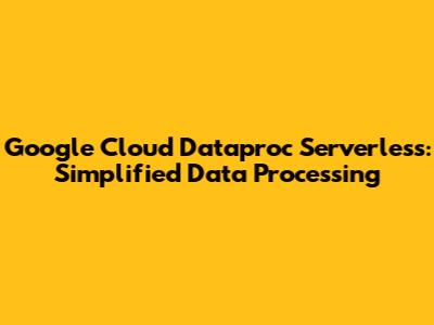 Google Cloud Dataproc Serverless: Simplified Data Processing