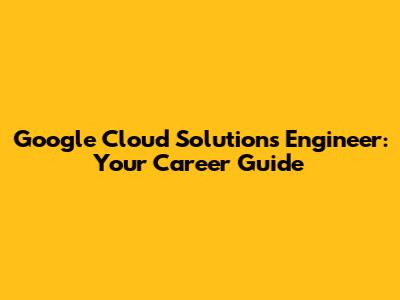Google Cloud Solutions Engineer: Your Career Guide