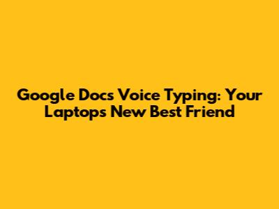 Google Docs Voice Typing: Your Laptop's New Best Friend