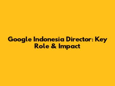 Google Indonesia Director: Key Role & Impact