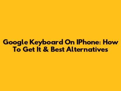 Google Keyboard On IPhone: How To Get It & Best Alternatives