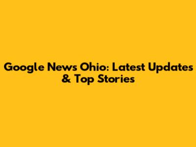 Google News Ohio: Latest Updates & Top Stories