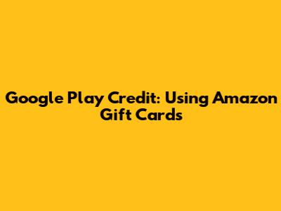 Google Play Credit: Using Amazon Gift Cards