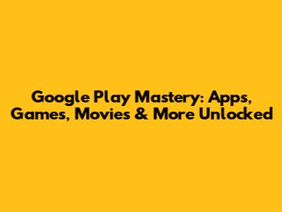 Google Play Mastery: Apps, Games, Movies & More Unlocked