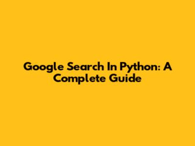Google Search In Python: A Complete Guide