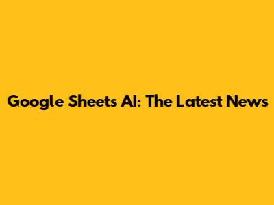 Google Sheets AI: The Latest News