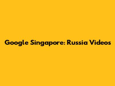 Google Singapore: Russia Videos