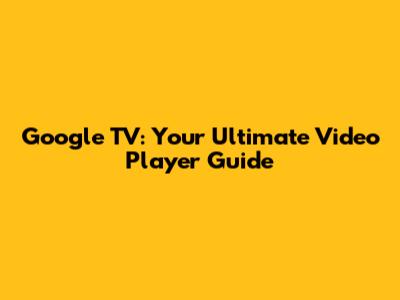 Google TV: Your Ultimate Video Player Guide