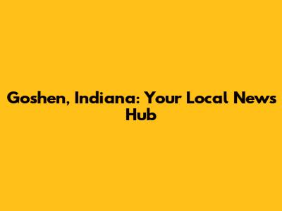 Goshen, Indiana: Your Local News Hub